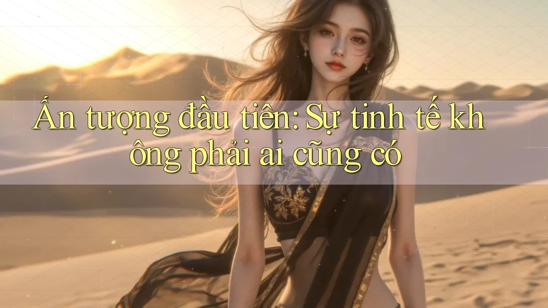 Ấn tượng đầu tiên: Sự tinh tế không phải ai cũng có