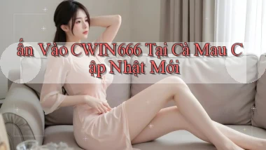 ấn vào cwin666 tại Cà Mau cập nhật mới