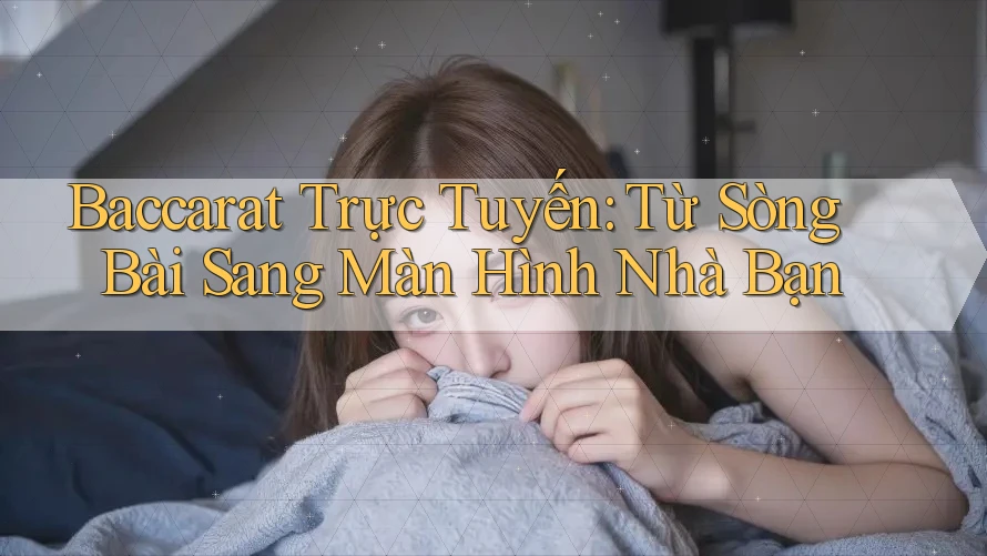 Baccarat Trực Tuyến: Từ Sòng Bài Sang Màn Hình Nhà Bạn