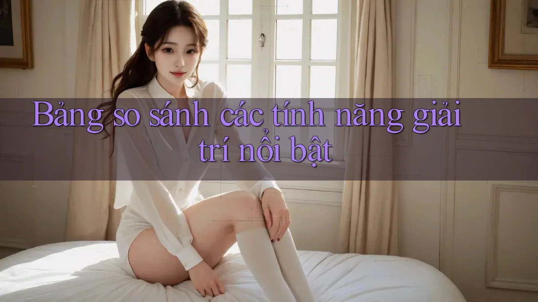 Bảng so sánh các tính năng giải trí nổi bật Bảng so sánh các tính năng giải trí nổi bật