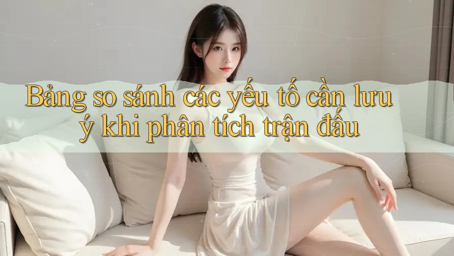 Bảng so sánh các yếu tố cần lưu ý khi phân tích trận đấu
