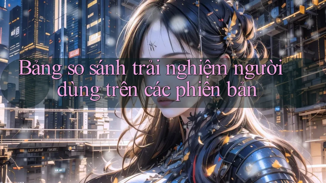 Bảng so sánh trải nghiệm người dùng trên các phiên bản Bảng so sánh trải nghiệm người dùng trên các phiên bản