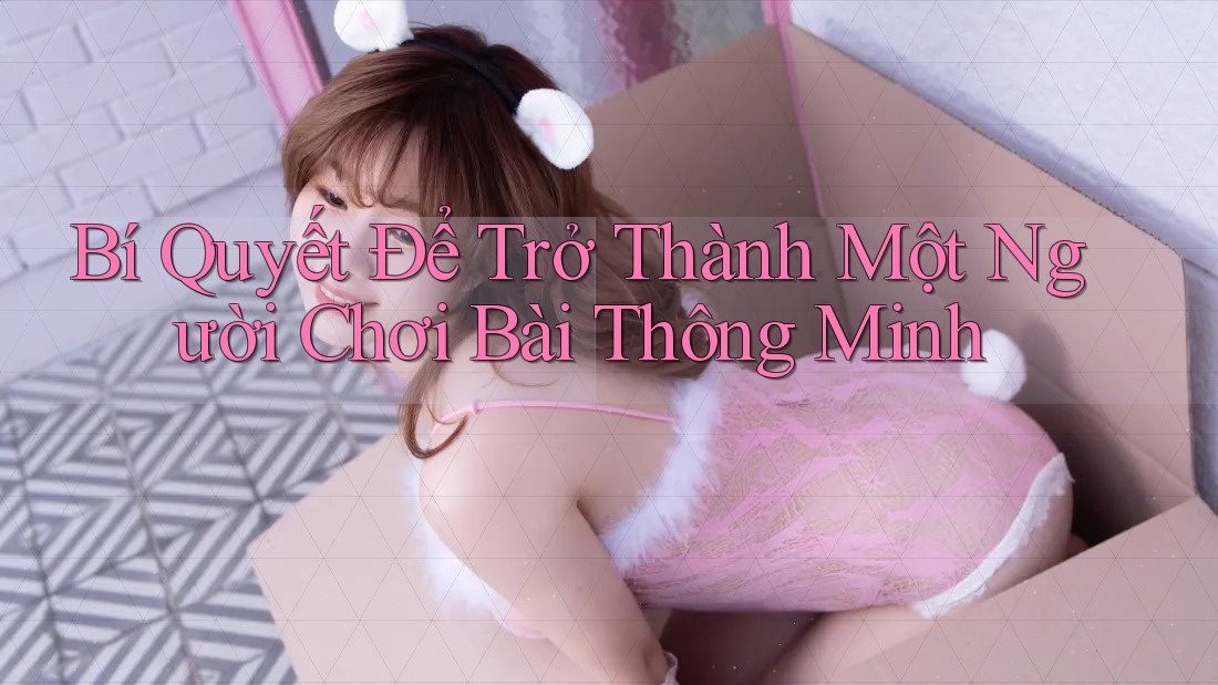 Bí Quyết Để Trở Thành Một Người Chơi Bài Thông Minh