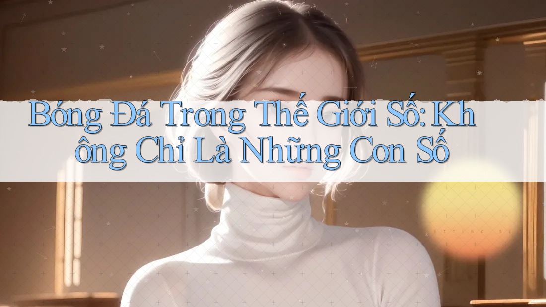 Bóng Đá Trong Thế Giới Số: Không Chỉ Là Những Con Số