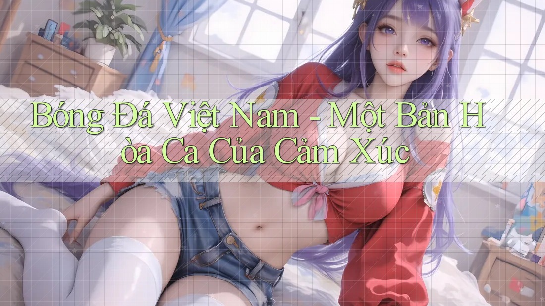 Bóng Đá Việt Nam - Một Bản Hòa Ca Của Cảm Xúc