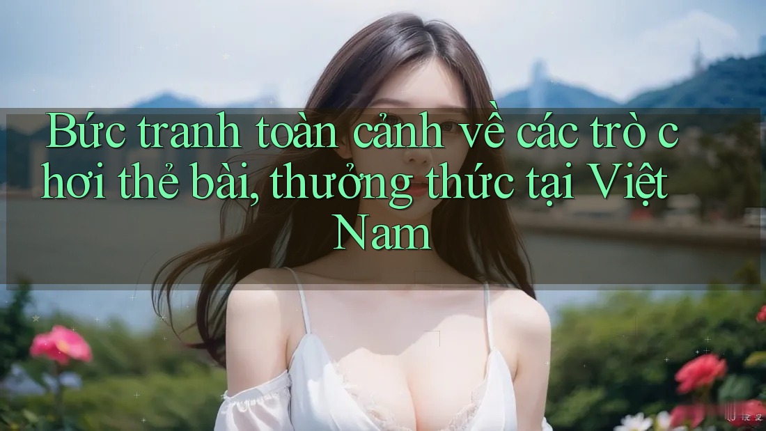 Bức tranh toàn cảnh về các trò chơi thẻ bài, thưởng thức tại Việt Nam