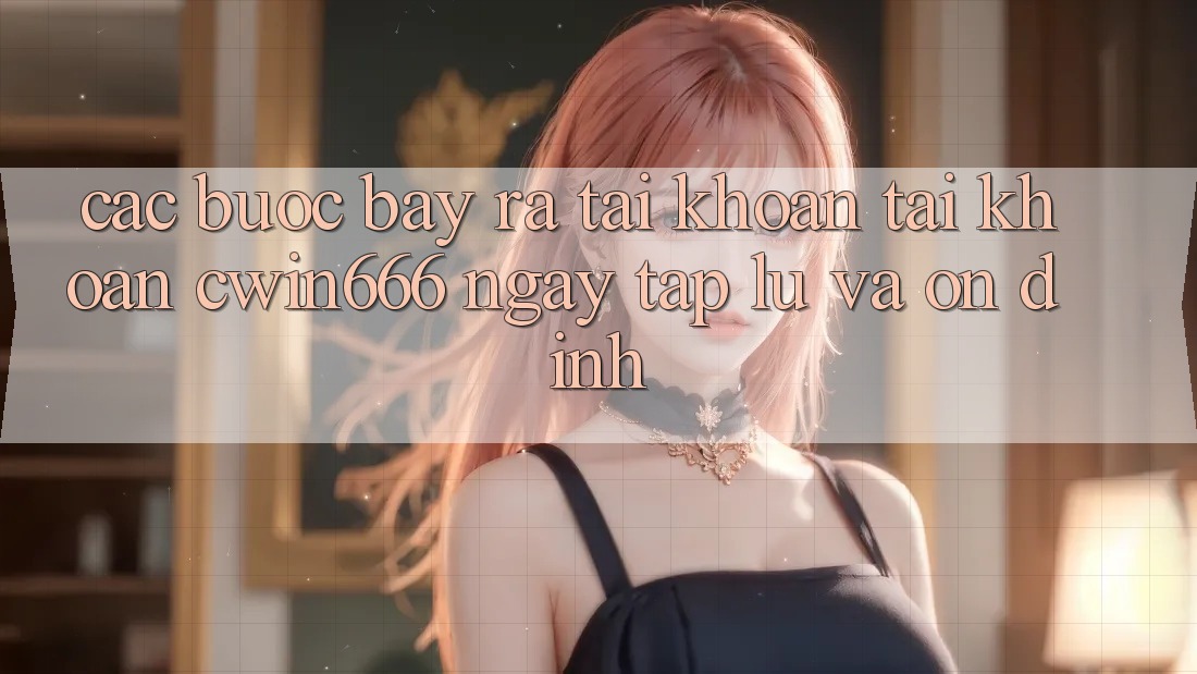Các bước Bày ra tài khoản Tài Khoản Cwin666 Ngay tắp lự và Ổn định