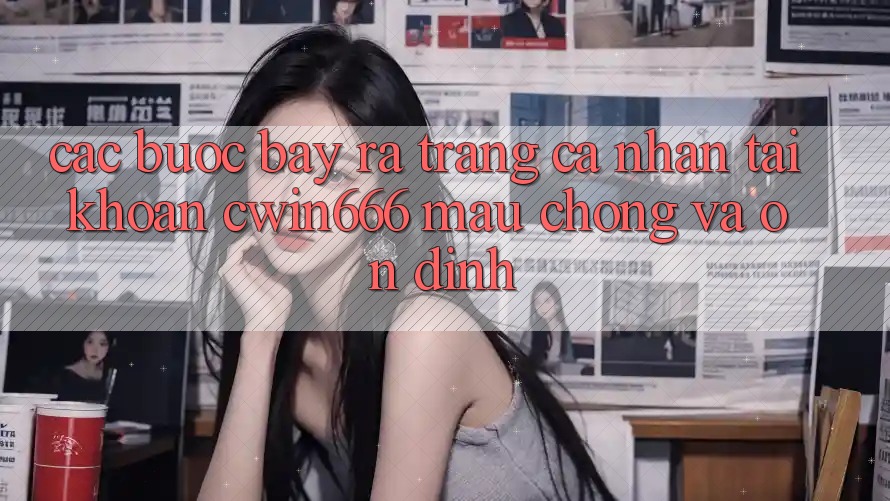 Các bước Bày ra trang cá nhân Tài Khoản Cwin666 Mau Chóng và Ổn định Các bước Bày ra trang cá nhân Tài Khoản Cwin666 Mau Chóng và Ổn định