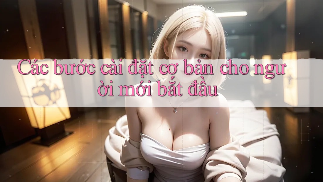 Các bước cài đặt cơ bản cho người mới bắt đầu Các bước cài đặt cơ bản cho người mới bắt đầu