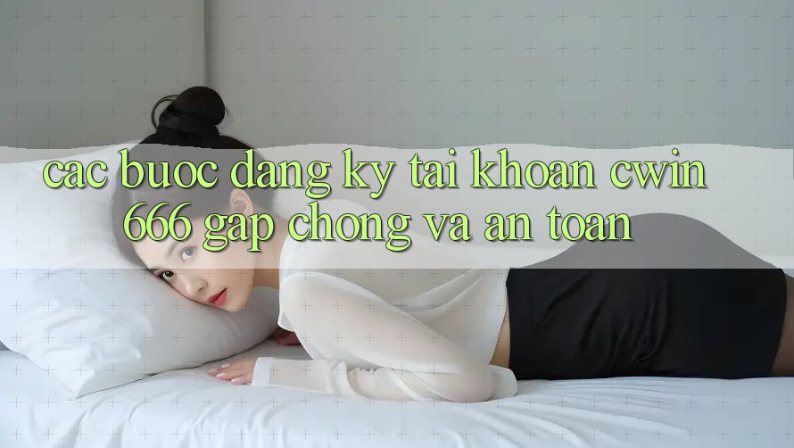 Các bước Đăng Ký Tài Khoản Cwin666 Gấp Chóng và An Toàn