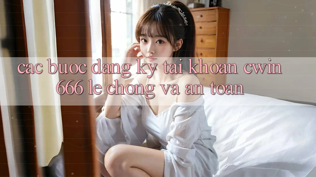 Các bước Đăng Ký Tài Khoản Cwin666 Lẹ Chóng và An Toàn