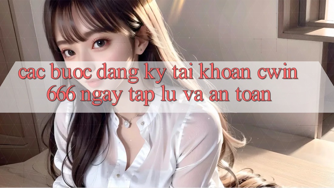 Các bước Đăng Ký Tài Khoản Cwin666 Ngay tắp lự và An Toàn Các bước Đăng Ký Tài Khoản Cwin666 Ngay tắp lự và An Toàn