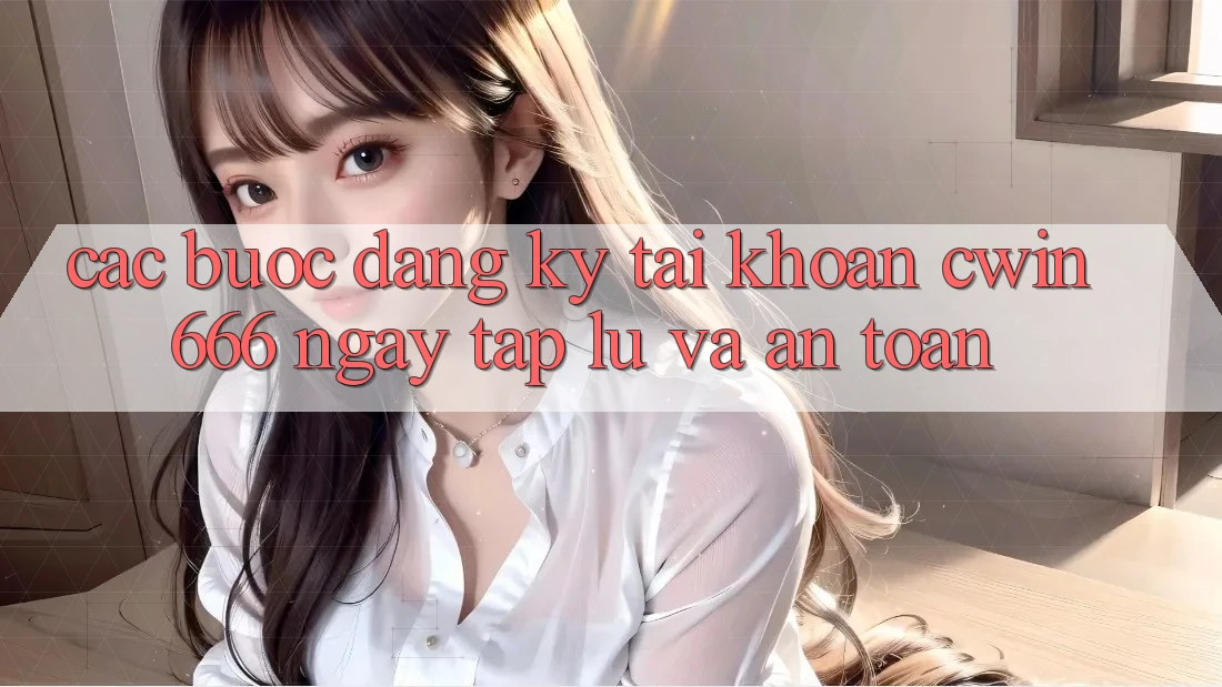 Các bước Đăng Ký Tài Khoản Cwin666 Ngay tắp lự và An Toàn