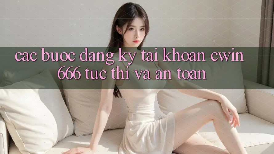 Các bước Đăng Ký Tài Khoản Cwin666 Tức thì và An Toàn Các bước Đăng Ký Tài Khoản Cwin666 Tức thì và An Toàn
