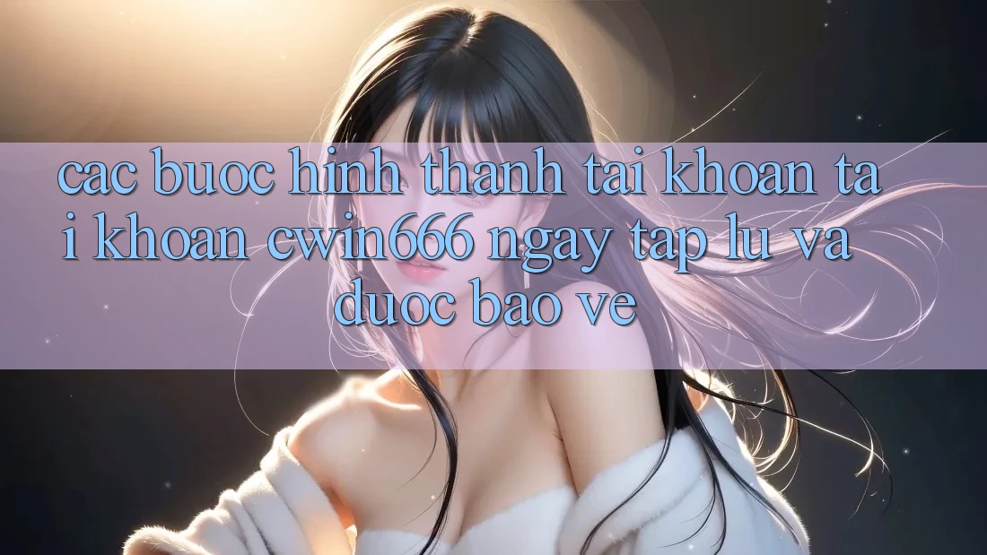 Các bước Hình thành tài khoản Tài Khoản Cwin666 Ngay tắp lự và Được bảo vệ Các bước Hình thành tài khoản Tài Khoản Cwin666 Ngay tắp lự và Được bảo vệ