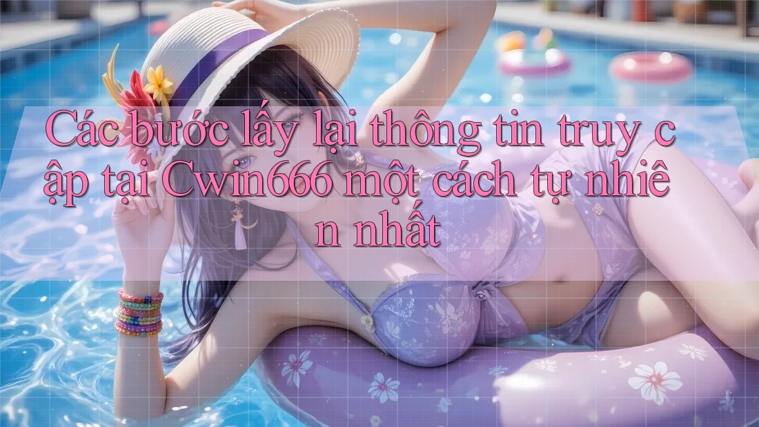 Các bước lấy lại thông tin truy cập tại Cwin666 một cách tự nhiên nhất