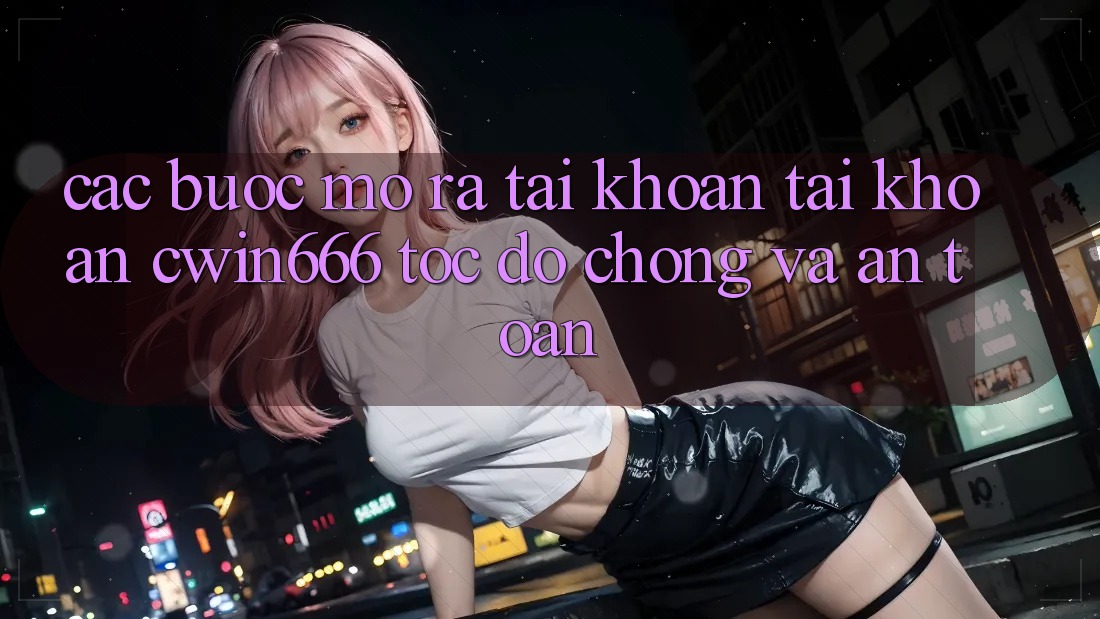 Các bước Mở ra tài khoản Tài Khoản Cwin666 Tốc độ Chóng và An Toàn Các bước Mở ra tài khoản Tài Khoản Cwin666 Tốc độ Chóng và An Toàn