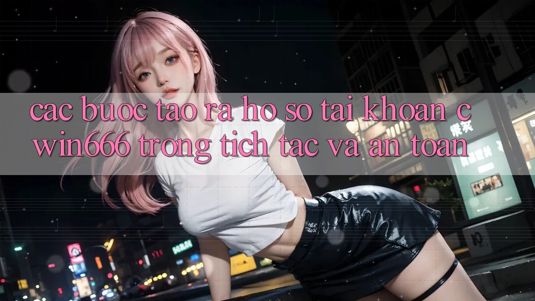 Các bước Tạo ra hồ sơ Tài Khoản Cwin666 Trong tích tắc và An Toàn Các bước Tạo ra hồ sơ Tài Khoản Cwin666 Trong tích tắc và An Toàn