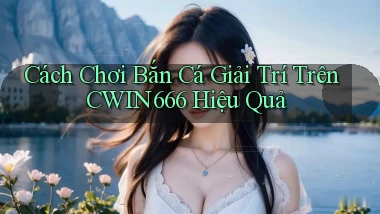 cách chơi bắn cá giải trí trên cwin666 hiệu quả