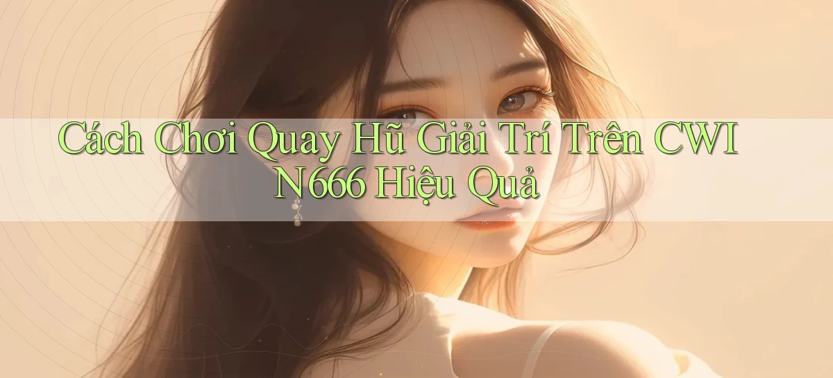 cách chơi quay hũ giải trí trên cwin666 hiệu quả