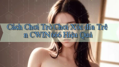 cách chơi trò chơi xóc đĩa trên cwin666 hiệu quả