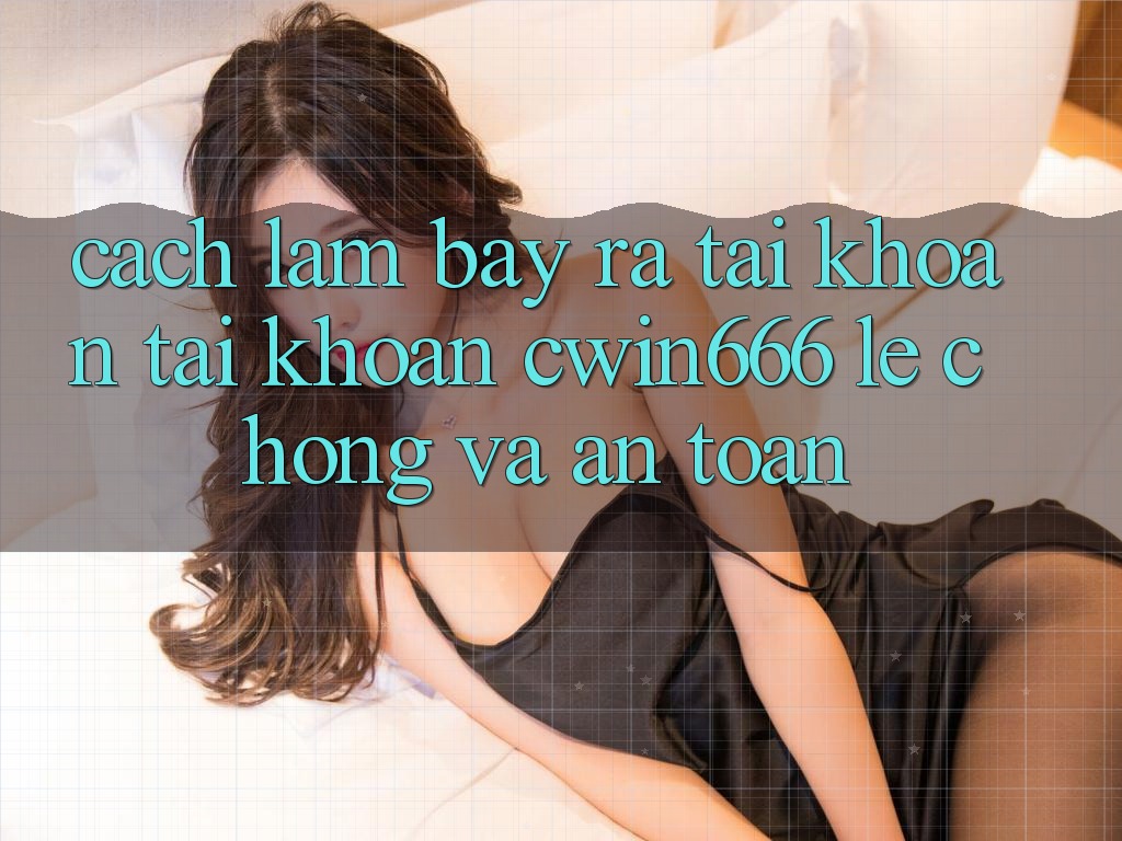 Cách làm Bày ra tài khoản Tài Khoản Cwin666 Lẹ Chóng và An Toàn Cách làm Bày ra tài khoản Tài Khoản Cwin666 Lẹ Chóng và An Toàn