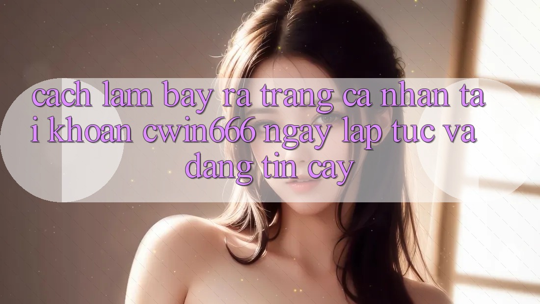 Cách làm Bày ra trang cá nhân Tài Khoản Cwin666 Ngay lập tức và Đáng tin cậy