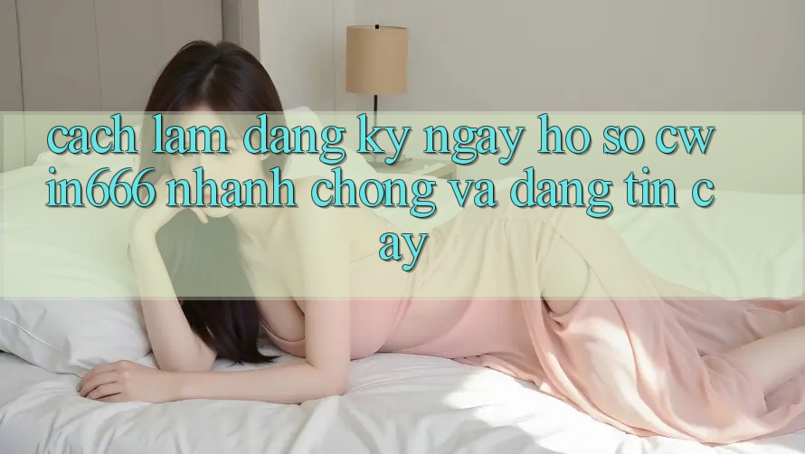 Cách làm Đăng ký ngay Hồ sơ Cwin666 Nhanh Chóng và Đáng tin cậy