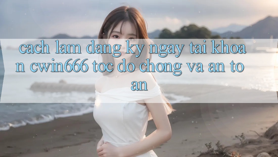 Cách làm Đăng ký ngay Tài Khoản Cwin666 Tốc độ Chóng và An Toàn