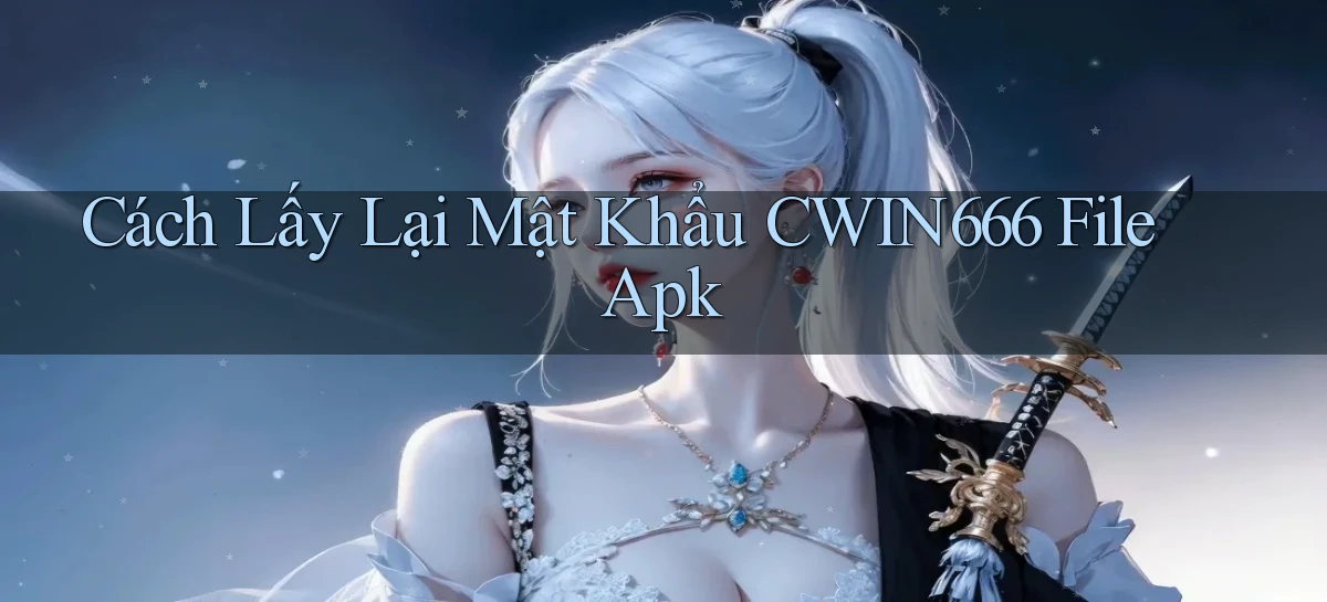 cách lấy lại mật khẩu cwin666 file apk