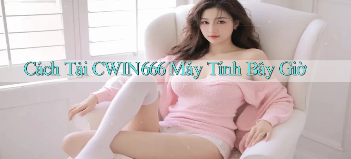 cách tải cwin666 máy tính bây giờ