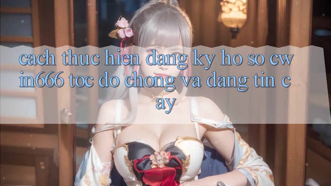 Cách thực hiện Đăng Ký Hồ sơ Cwin666 Tốc độ Chóng và Đáng tin cậy