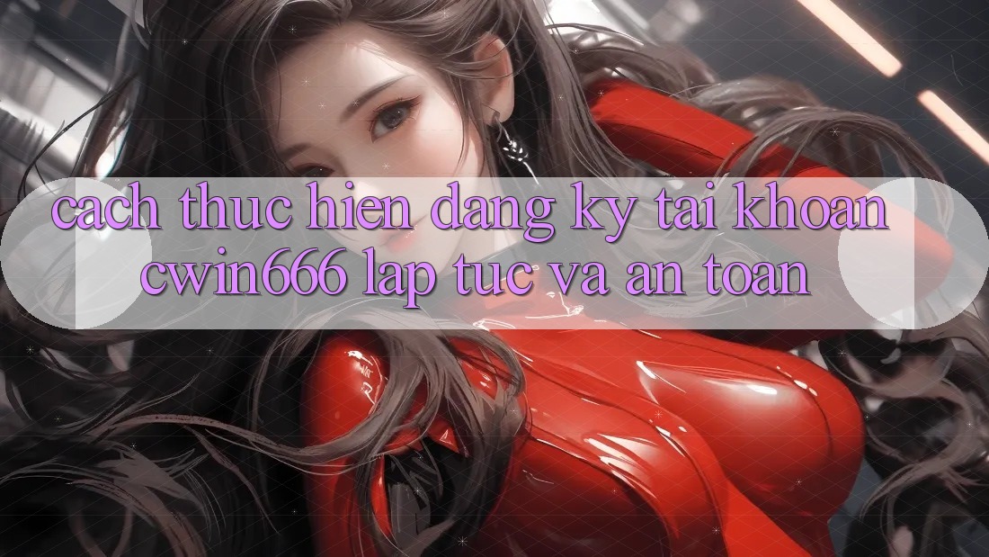 Cách thực hiện Đăng Ký Tài Khoản Cwin666 Lập tức và An Toàn Cách thực hiện Đăng Ký Tài Khoản Cwin666 Lập tức và An Toàn
