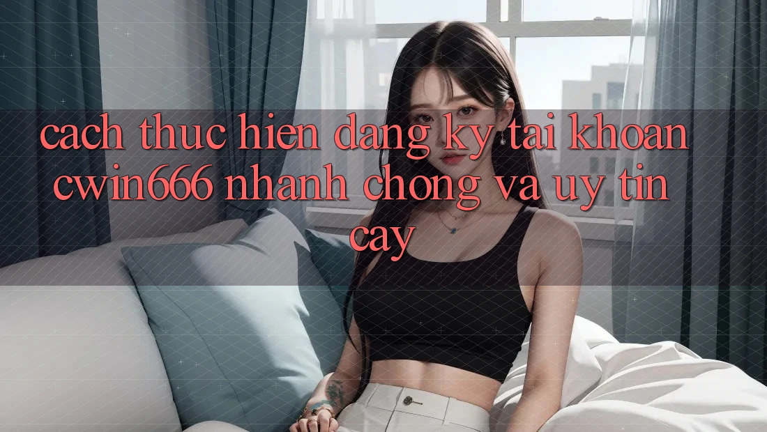 Cách thực hiện Đăng Ký Tài Khoản Cwin666 Nhanh chóng và Uy tín cậy Cách thực hiện Đăng Ký Tài Khoản Cwin666 Nhanh chóng và Uy tín cậy