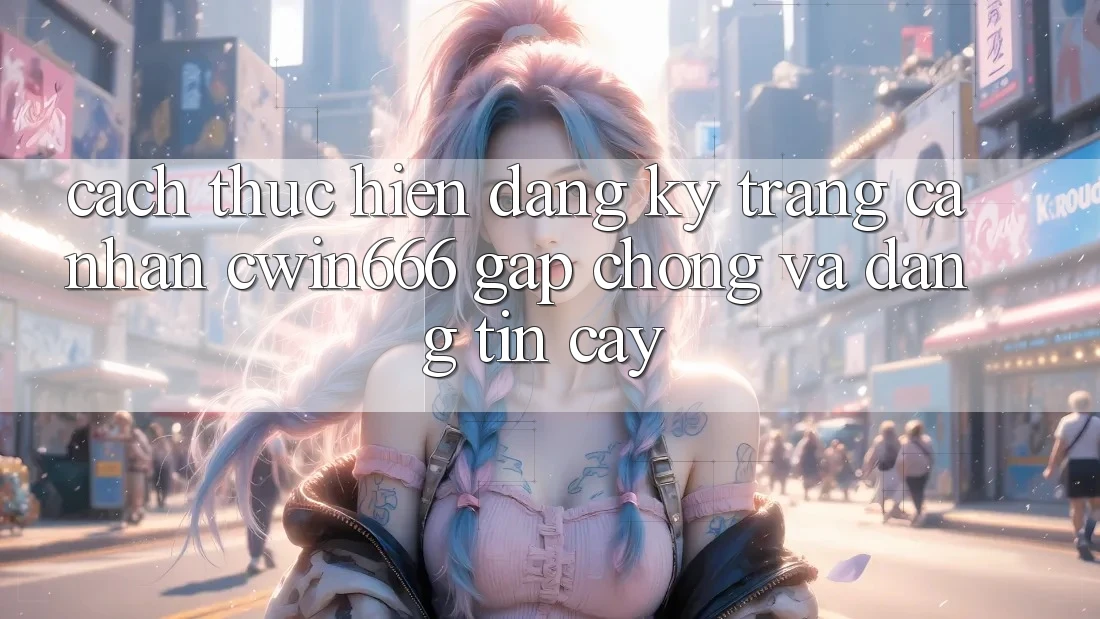 Cách thực hiện Đăng Ký Trang cá nhân Cwin666 Gấp Chóng và Đáng tin cậy