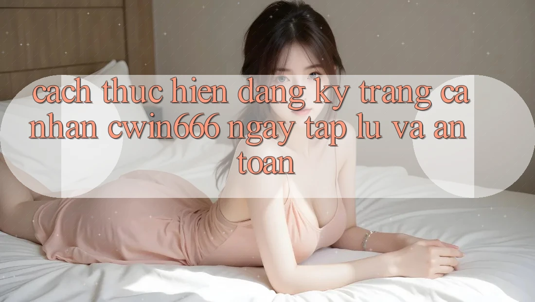 Cách thực hiện Đăng ký Trang cá nhân Cwin666 Ngay tắp lự và An Toàn Cách thực hiện Đăng ký Trang cá nhân Cwin666 Ngay tắp lự và An Toàn