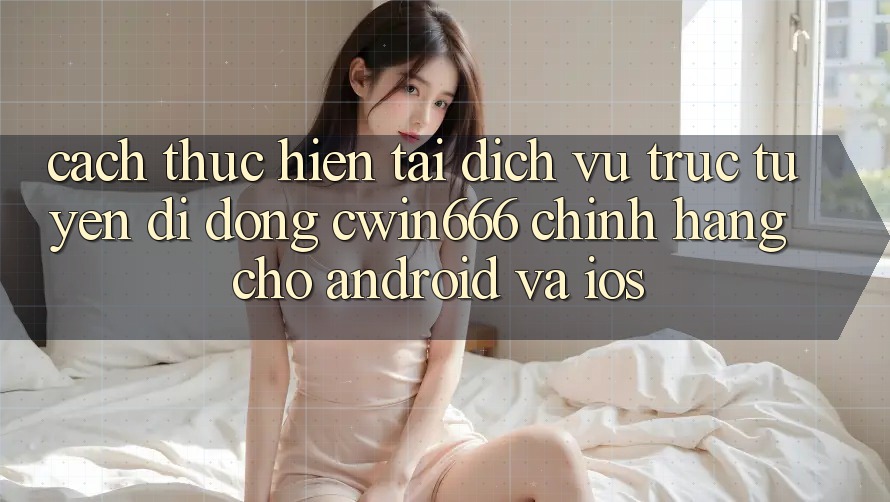 Cách thực hiện Tải Dịch vụ trực tuyến di động Cwin666 Chính Hãng Cho Android và iOS Cách thực hiện Tải Dịch vụ trực tuyến di động Cwin666 Chính Hãng Cho Android và iOS