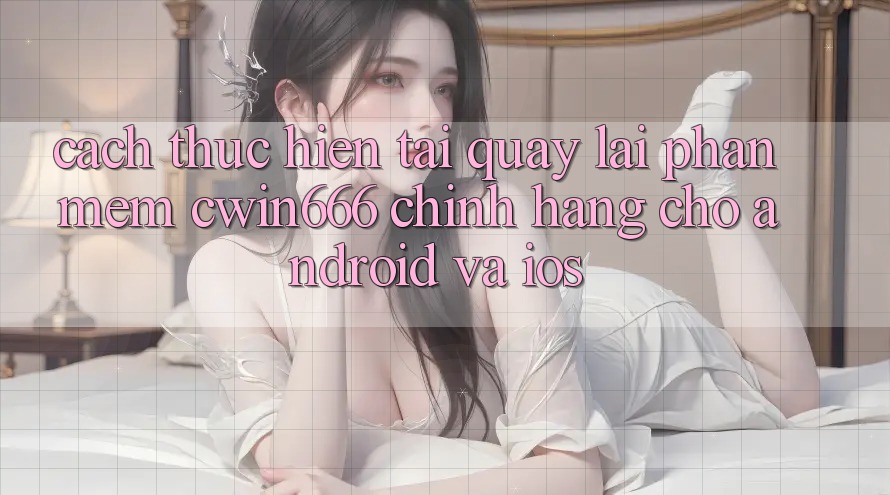 Cách thực hiện Tải quay lại Phần mềm Cwin666 Chính Hãng Cho Android và iOS Cách thực hiện Tải quay lại Phần mềm Cwin666 Chính Hãng Cho Android và iOS