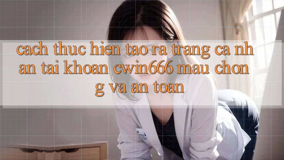 Cách thực hiện Tạo ra trang cá nhân Tài Khoản Cwin666 Mau Chóng và An Toàn