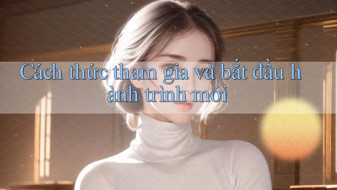 Cách thức tham gia và bắt đầu hành trình mới Cách thức tham gia và bắt đầu hành trình mới