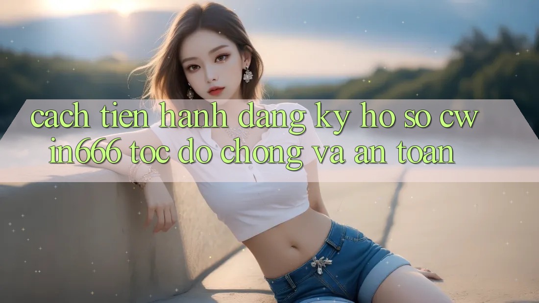 Cách tiến hành Đăng Ký Hồ sơ Cwin666 Tốc độ Chóng và An Toàn