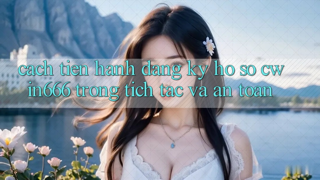 Cách tiến hành Đăng Ký Hồ sơ Cwin666 Trong tích tắc và An Toàn