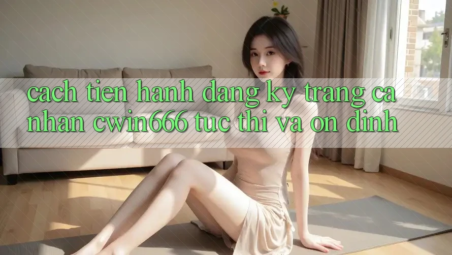 Cách tiến hành Đăng Ký Trang cá nhân Cwin666 Tức thì và Ổn định