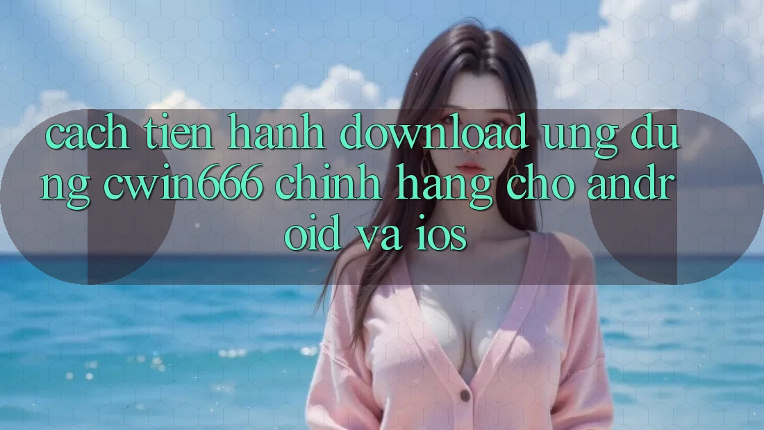 Cách tiến hành Download Ứng Dụng Cwin666 Chính Hãng Cho Android và iOS