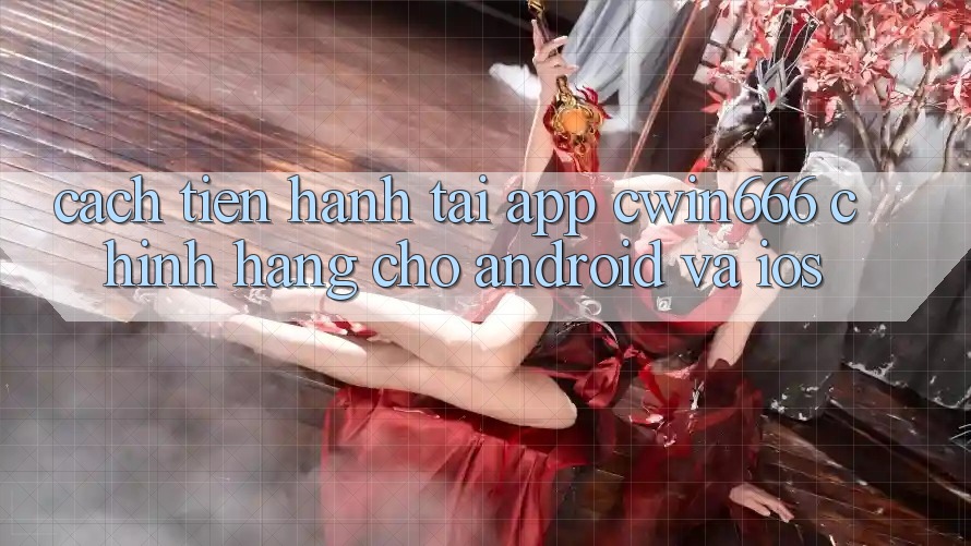 Cách tiến hành Tải App Cwin666 Chính Hãng Cho Android và iOS