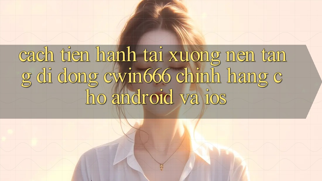 Cách tiến hành Tải xuống Nền tảng di động Cwin666 Chính Hãng Cho Android và iOS Cách tiến hành Tải xuống Nền tảng di động Cwin666 Chính Hãng Cho Android và iOS