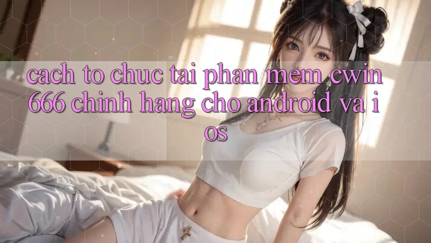 Cách tổ chức Tải Phần mềm Cwin666 Chính Hãng Cho Android và iOS Cách tổ chức Tải Phần mềm Cwin666 Chính Hãng Cho Android và iOS
