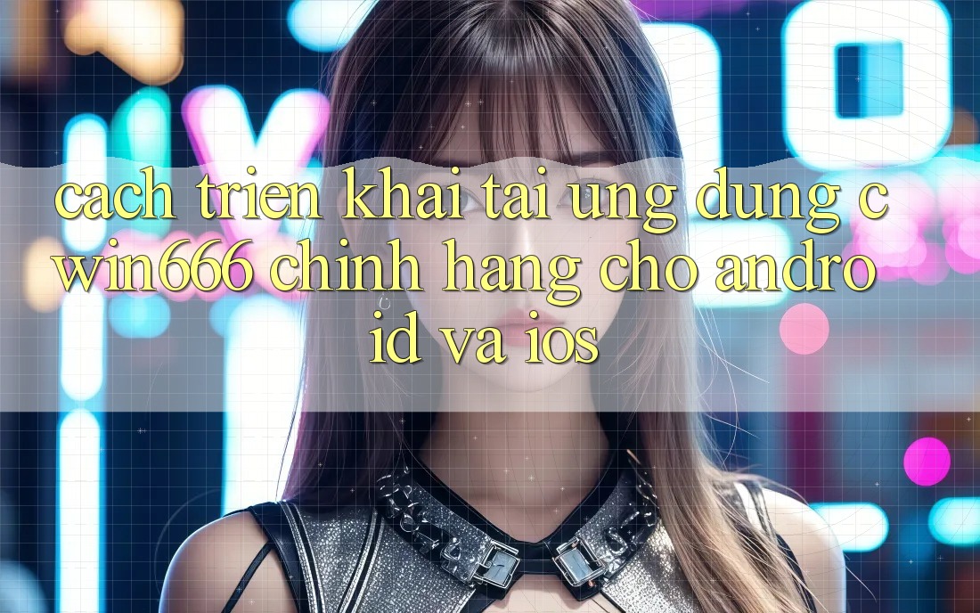 Cách triển khai Tải Ứng Dụng Cwin666 Chính Hãng Cho Android và iOS