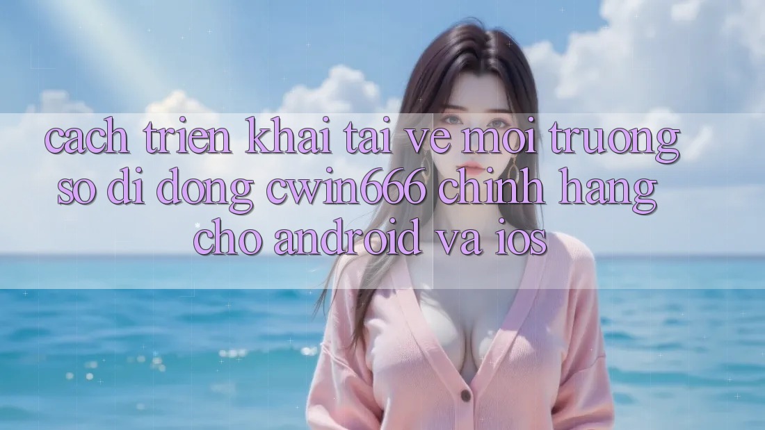 Cách triển khai Tải về Môi trường số di động Cwin666 Chính Hãng Cho Android và iOS