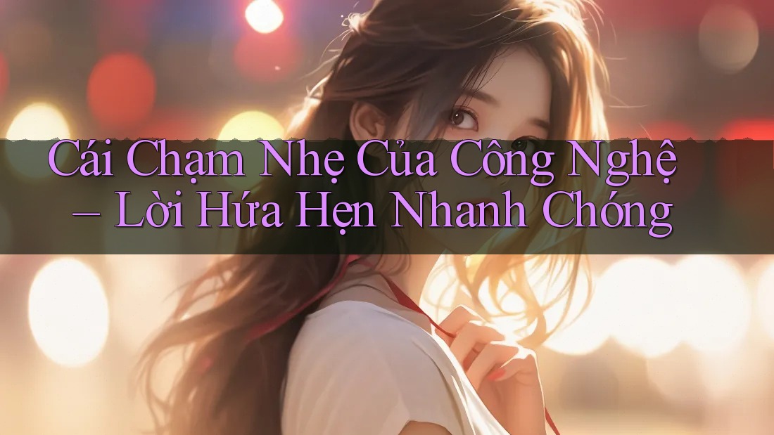 Cái Chạm Nhẹ Của Công Nghệ – Lời Hứa Hẹn Nhanh Chóng